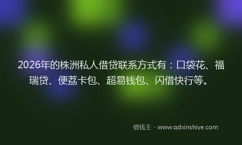 2026年的株洲私人借贷联系方式有：口袋花、福瑞贷、便荔卡包、超易钱包、闪借快行等。