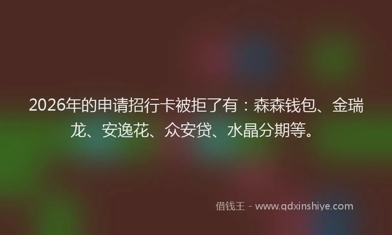 2026年的申请招行卡被拒了有：森森钱包、金瑞龙、安逸花、众安贷、水晶分期等。