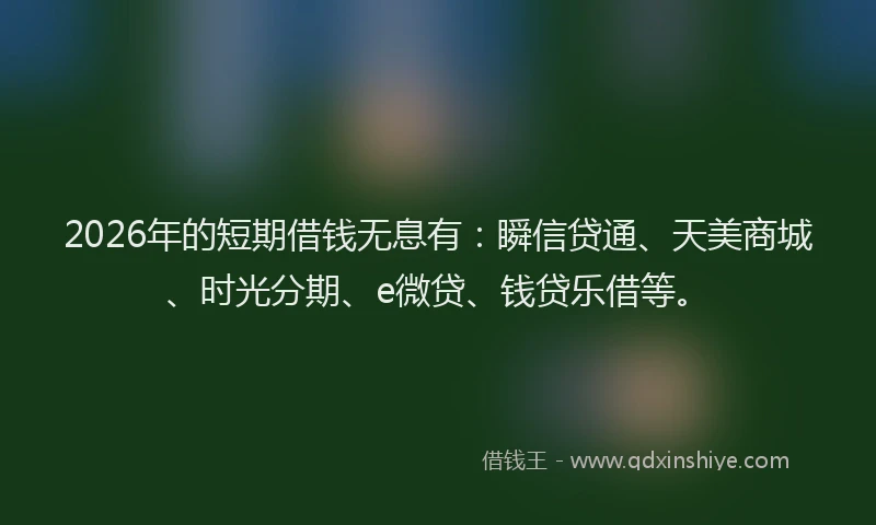 2026年的短期借钱无息有：瞬信贷通、天美商城、时光分期、e微贷、钱贷乐借等。