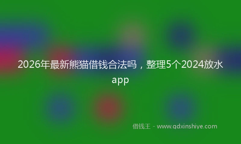 2026年最新熊猫借钱合法吗，整理5个2024放水app