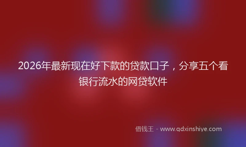 2026年最新现在好下款的贷款口子，分享五个看银行流水的网贷软件