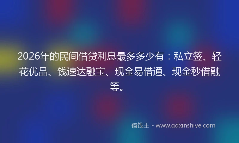 2026年的民间借贷利息最多多少有：私立签、轻花优品、钱速达融宝、现金易借通、现金秒借融等。