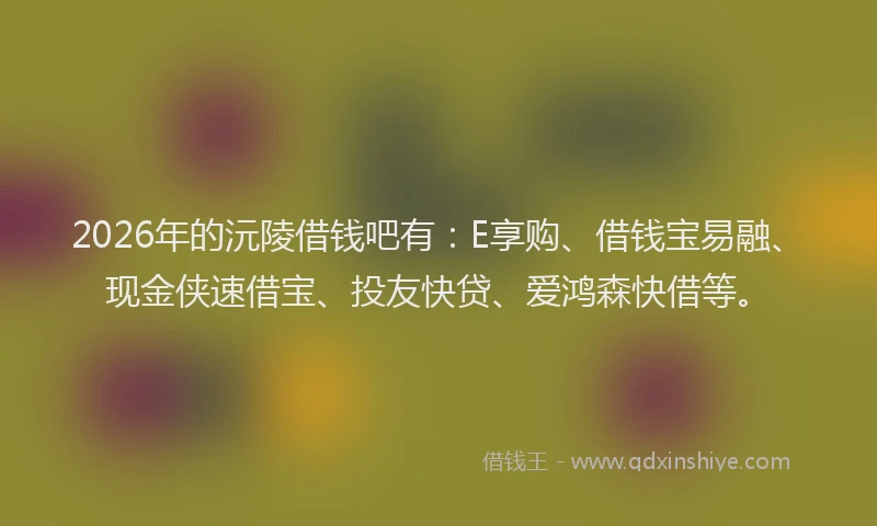 2026年的沅陵借钱吧有：E享购、借钱宝易融、现金侠速借宝、投友快贷、爱鸿森快借等。