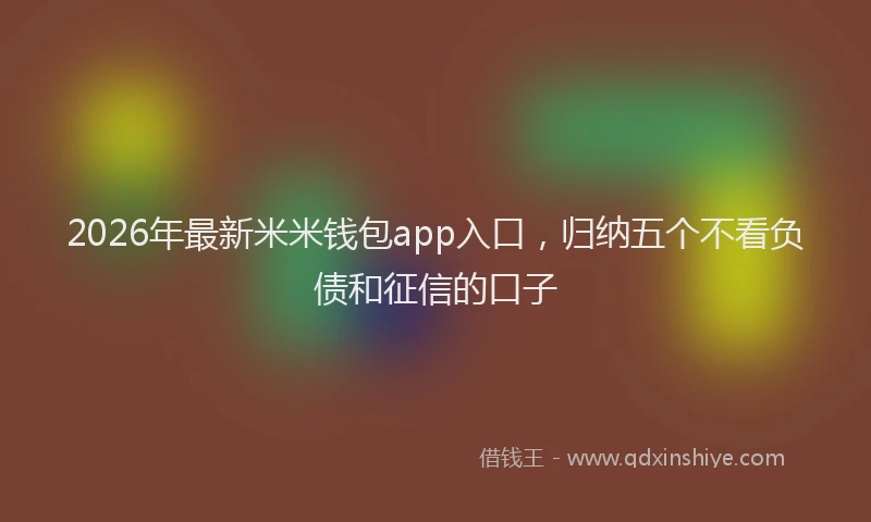 2026年最新米米钱包app入口，归纳五个不看负债和征信的口子