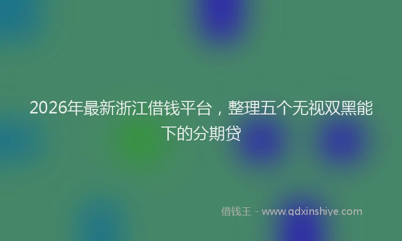 2026年最新浙江借钱平台，整理五个无视双黑能下的分期贷