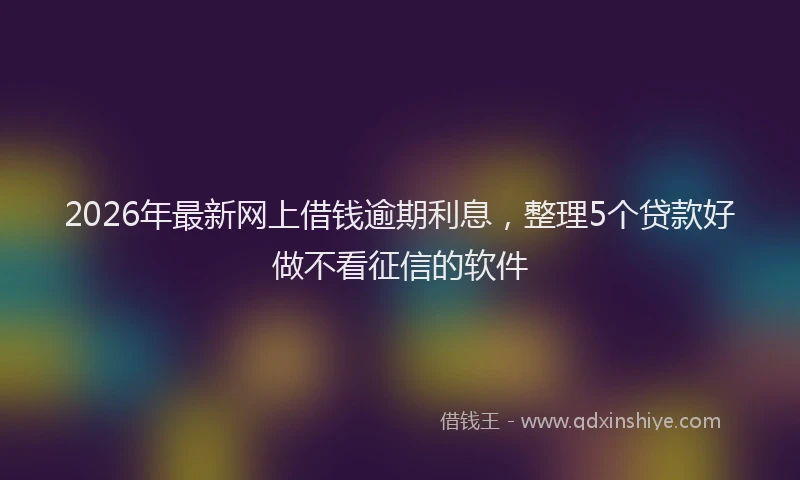 2026年最新网上借钱逾期利息，整理5个贷款好做不看征信的软件