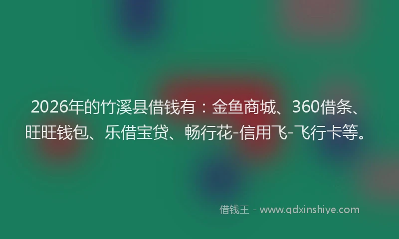 2026年的竹溪县借钱有：金鱼商城、360借条、旺旺钱包、乐借宝贷、畅行花-信用飞-飞行卡等。