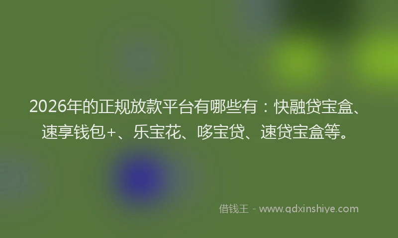 2026年的正规放款平台有哪些有：快融贷宝盒、速享钱包+、乐宝花、哆宝贷、速贷宝盒等。