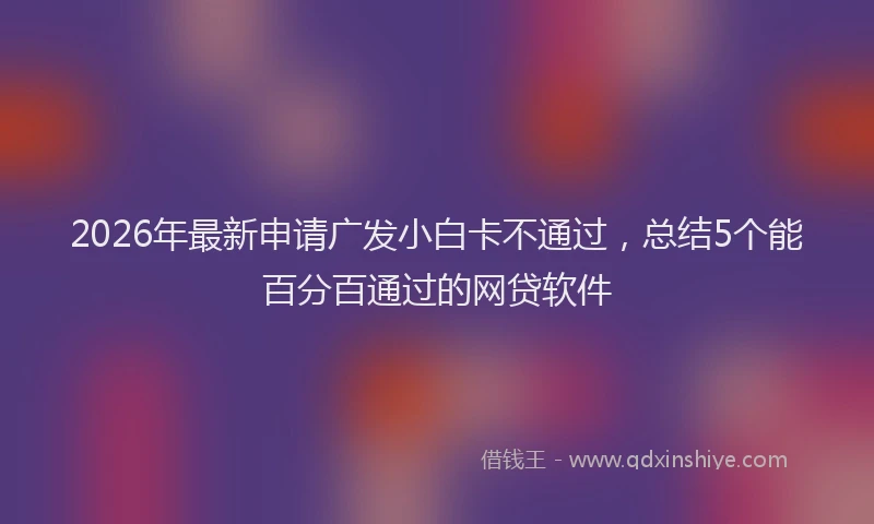 2026年最新申请广发小白卡不通过，总结5个能百分百通过的网贷软件