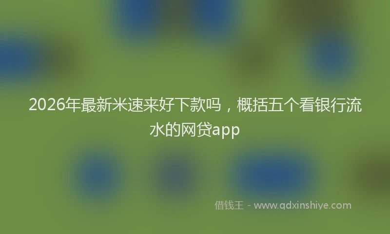 2026年最新米速来好下款吗，概括五个看银行流水的网贷app