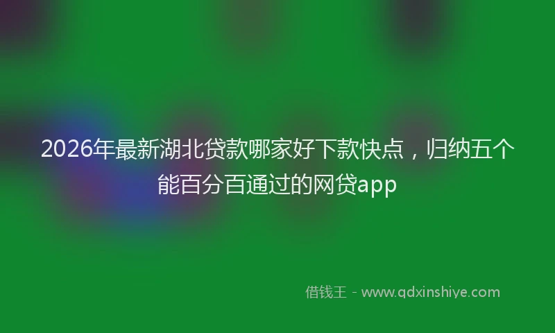 2026年最新湖北贷款哪家好下款快点，归纳五个能百分百通过的网贷app