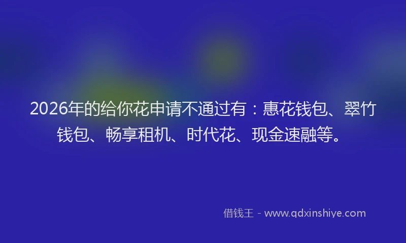 2026年的给你花申请不通过有：惠花钱包、翠竹钱包、畅享租机、时代花、现金速融等。
