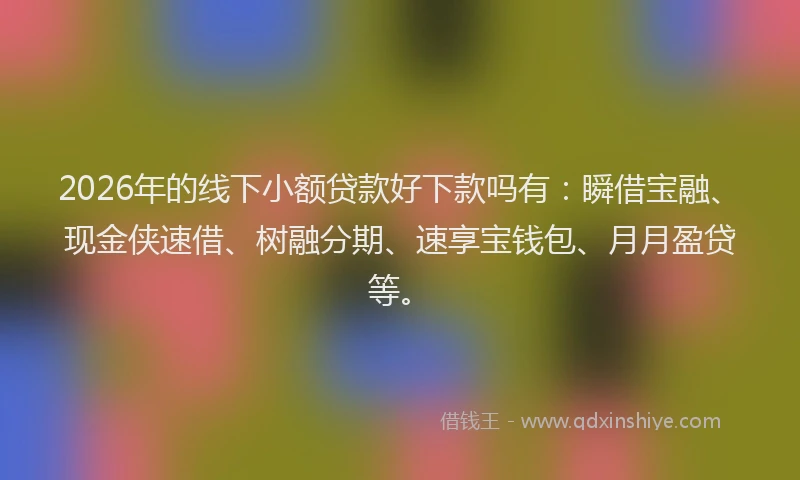 2026年的线下小额贷款好下款吗有：瞬借宝融、现金侠速借、树融分期、速享宝钱包、月月盈贷等。