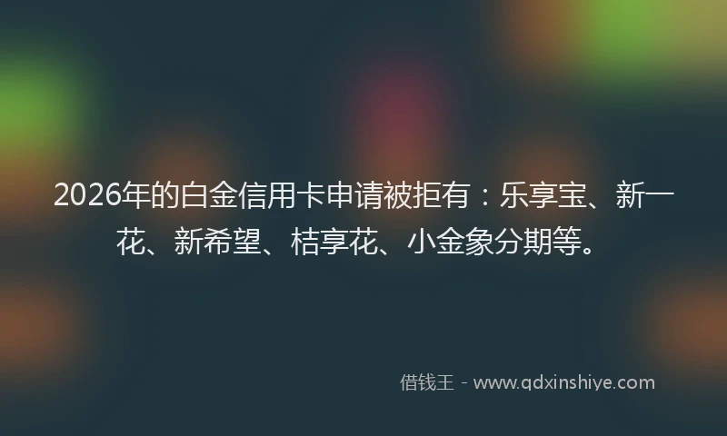 2026年的白金信用卡申请被拒有：乐享宝、新一花、新希望、桔享花、小金象分期等。