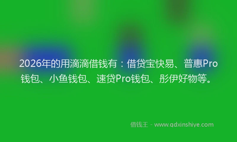 2026年的用滴滴借钱有：借贷宝快易、普惠Pro钱包、小鱼钱包、速贷Pro钱包、彤伊好物等。