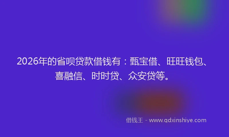 2026年的省呗贷款借钱有：甄宝借、旺旺钱包、喜融信、时时贷、众安贷等。