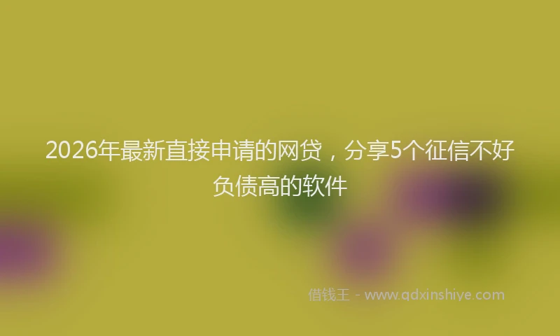 2026年最新直接申请的网贷，分享5个征信不好负债高的软件