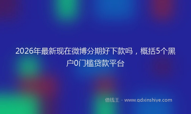2026年最新现在微博分期好下款吗，概括5个黑户0门槛贷款平台