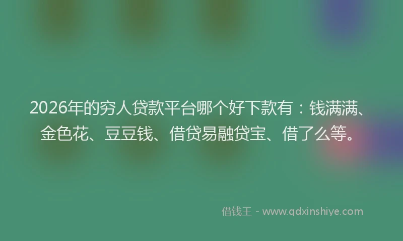 2026年的穷人贷款平台哪个好下款有：钱满满、金色花、豆豆钱、借贷易融贷宝、借了么等。