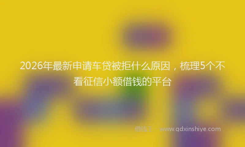2026年最新申请车贷被拒什么原因，梳理5个不看征信小额借钱的平台