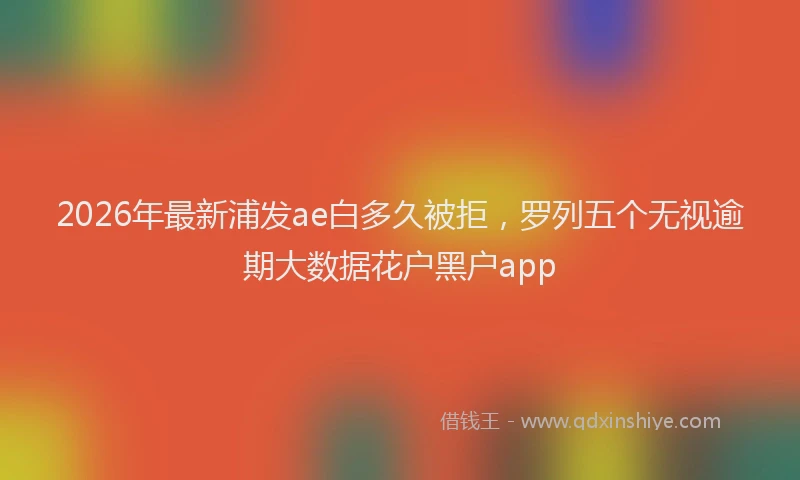 2026年最新浦发ae白多久被拒，罗列五个无视逾期大数据花户黑户app