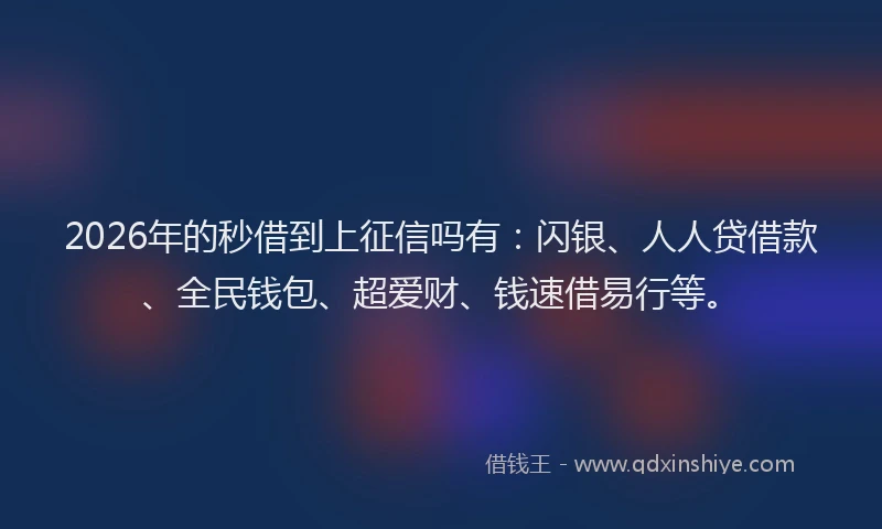 2026年的秒借到上征信吗有：闪银、人人贷借款、全民钱包、超爱财、钱速借易行等。