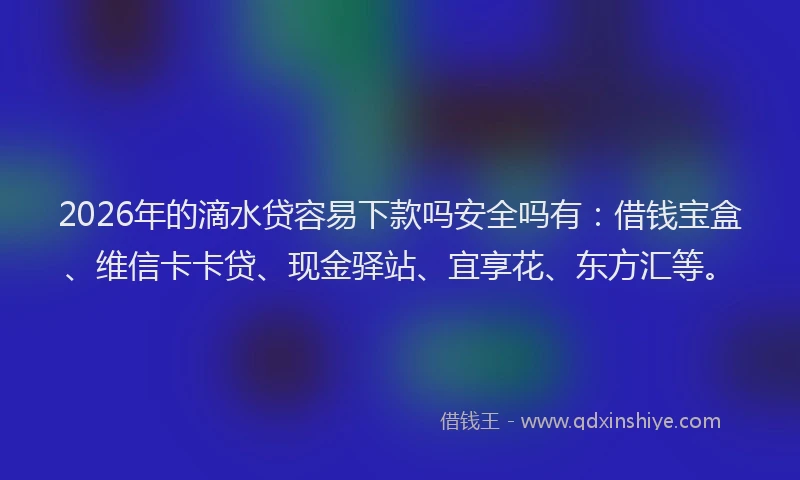 2026年的滴水贷容易下款吗安全吗有：借钱宝盒、维信卡卡贷、现金驿站、宜享花、东方汇等。
