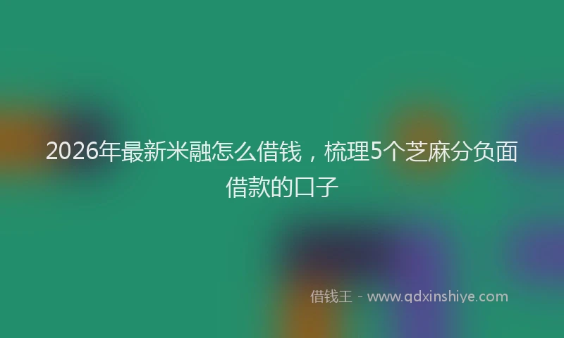 2026年最新米融怎么借钱，梳理5个芝麻分负面借款的口子