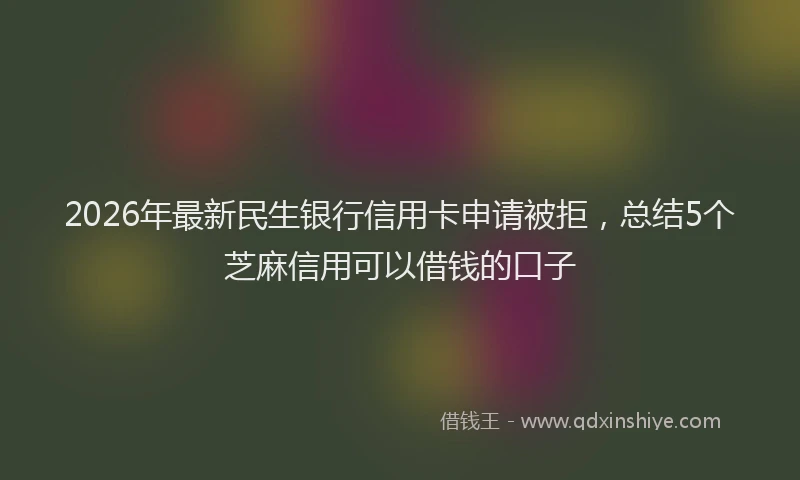 2026年最新民生银行信用卡申请被拒，总结5个芝麻信用可以借钱的口子