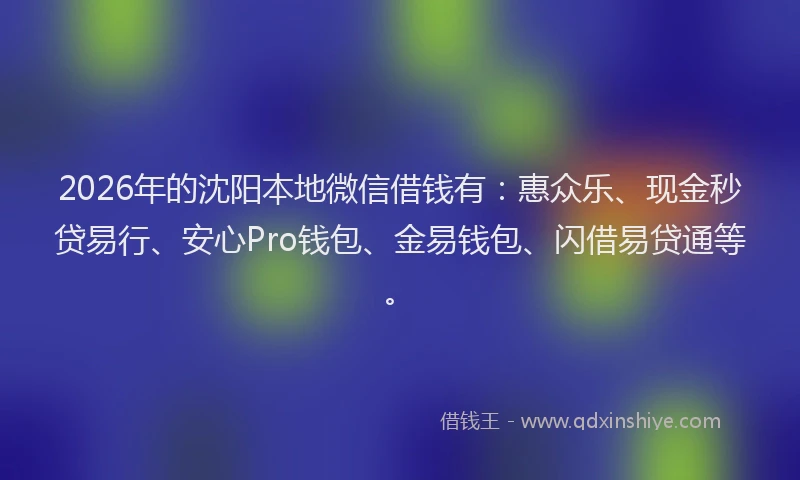 2026年的沈阳本地微信借钱有：惠众乐、现金秒贷易行、安心Pro钱包、金易钱包、闪借易贷通等。