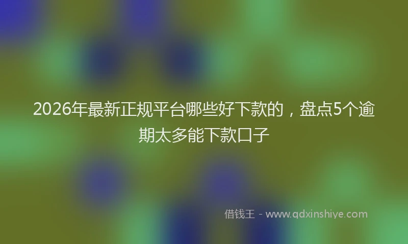 2026年最新正规平台哪些好下款的，盘点5个逾期太多能下款口子