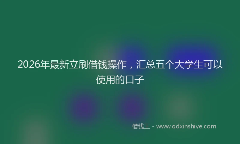 2026年最新立刷借钱操作，汇总五个大学生可以使用的口子