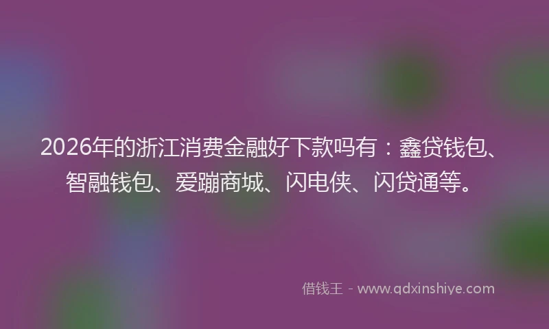 2026年的浙江消费金融好下款吗有：鑫贷钱包、智融钱包、爱蹦商城、闪电侠、闪贷通等。