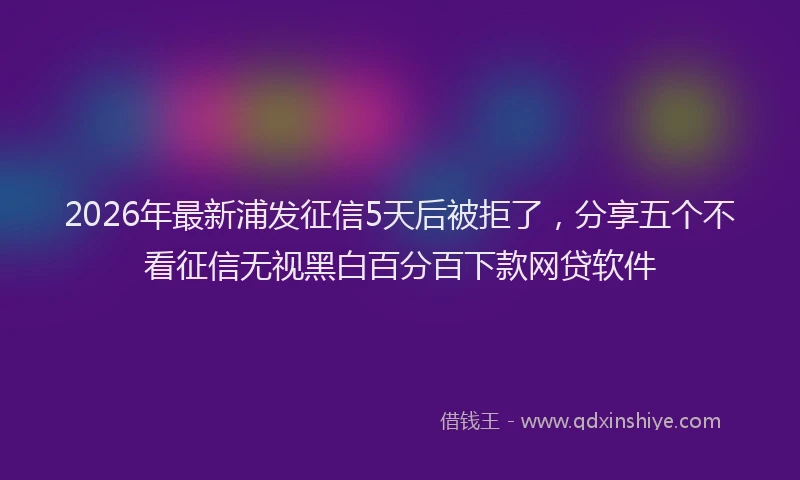 2026年最新浦发征信5天后被拒了，分享五个不看征信无视黑白百分百下款网贷软件