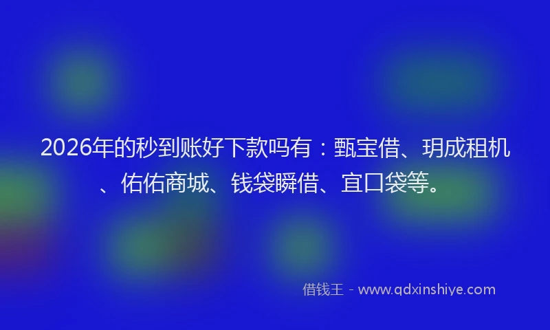 2026年的秒到账好下款吗有：甄宝借、玥成租机、佑佑商城、钱袋瞬借、宜口袋等。