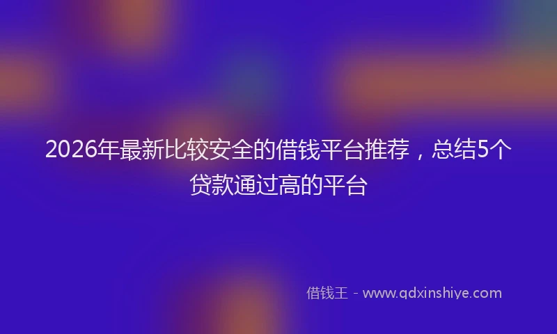 2026年最新比较安全的借钱平台推荐，总结5个贷款通过高的平台