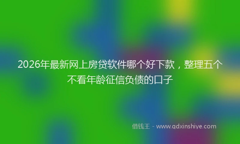 2026年最新网上房贷软件哪个好下款，整理五个不看年龄征信负债的口子
