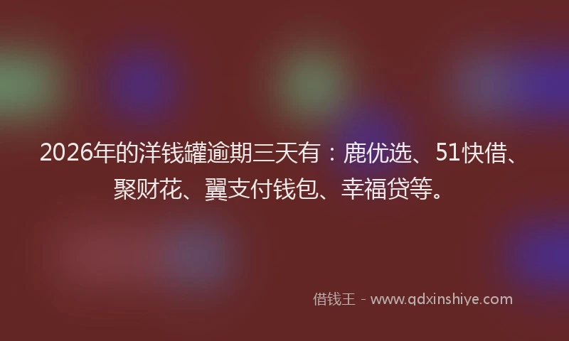 2026年的洋钱罐逾期三天有：鹿优选、51快借、聚财花、翼支付钱包、幸福贷等。