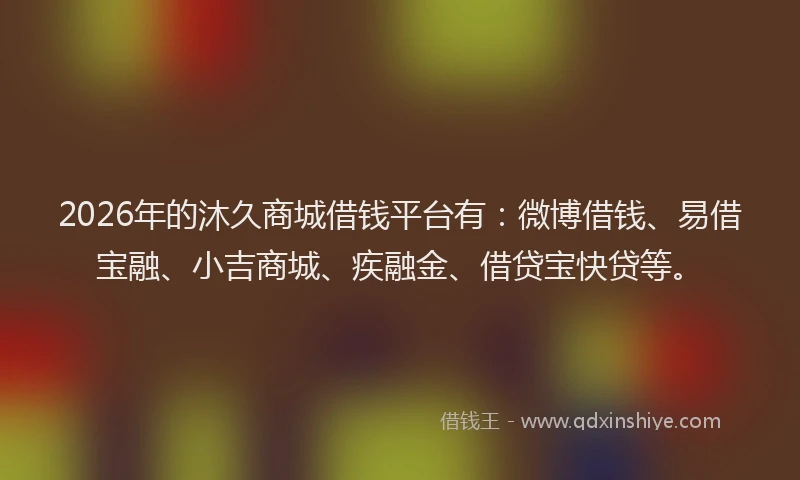 2026年的沐久商城借钱平台有：微博借钱、易借宝融、小吉商城、疾融金、借贷宝快贷等。