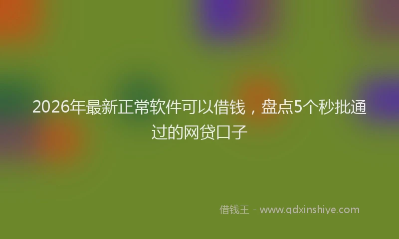 2026年最新正常软件可以借钱，盘点5个秒批通过的网贷口子