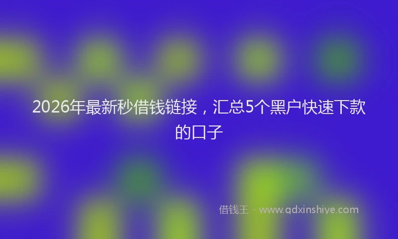 2026年最新秒借钱链接，汇总5个黑户快速下款的口子