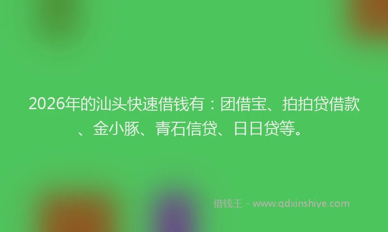2026年的汕头快速借钱有：团借宝、拍拍贷借款、金小豚、青石信贷、日日贷等。