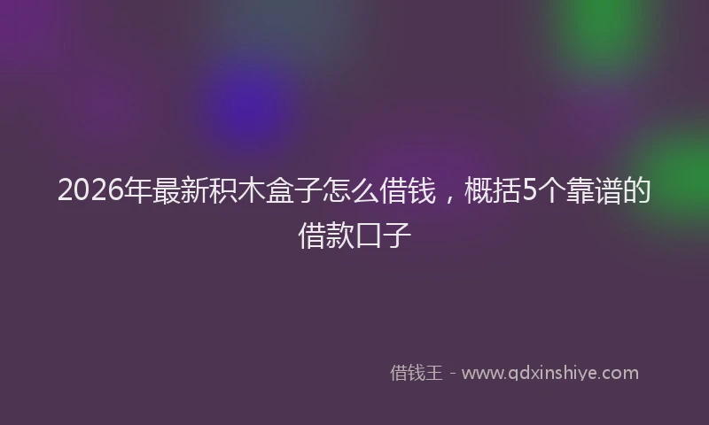 2026年最新积木盒子怎么借钱，概括5个靠谱的借款口子