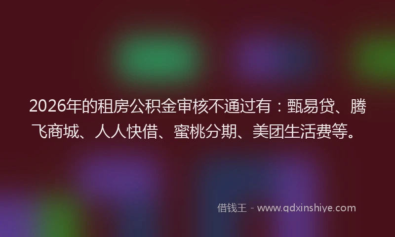 2026年的租房公积金审核不通过有：甄易贷、腾飞商城、人人快借、蜜桃分期、美团生活费等。