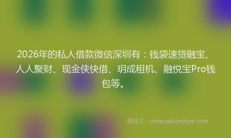 2026年的私人借款微信深圳有：钱袋速贷融宝、人人聚财、现金侠快借、玥成租机、融悦宝Pro钱包等。