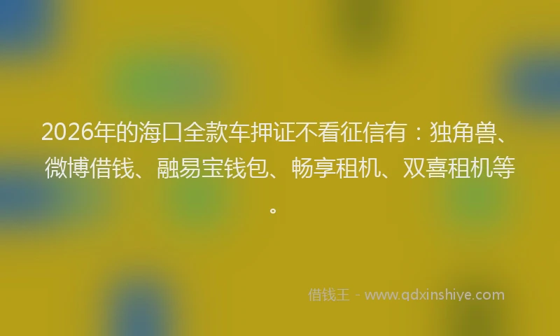 2026年的海口全款车押证不看征信有：独角兽、微博借钱、融易宝钱包、畅享租机、双喜租机等。