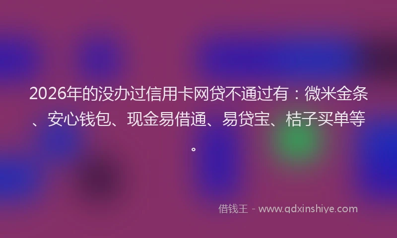 2026年的没办过信用卡网贷不通过有：微米金条、安心钱包、现金易借通、易贷宝、桔子买单等。