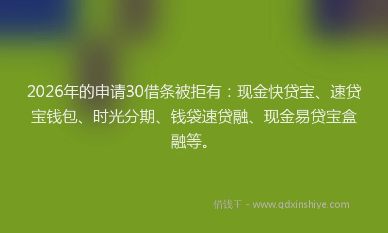 2026年的申请30借条被拒有：现金快贷宝、速贷宝钱包、时光分期、钱袋速贷融、现金易贷宝盒融等。