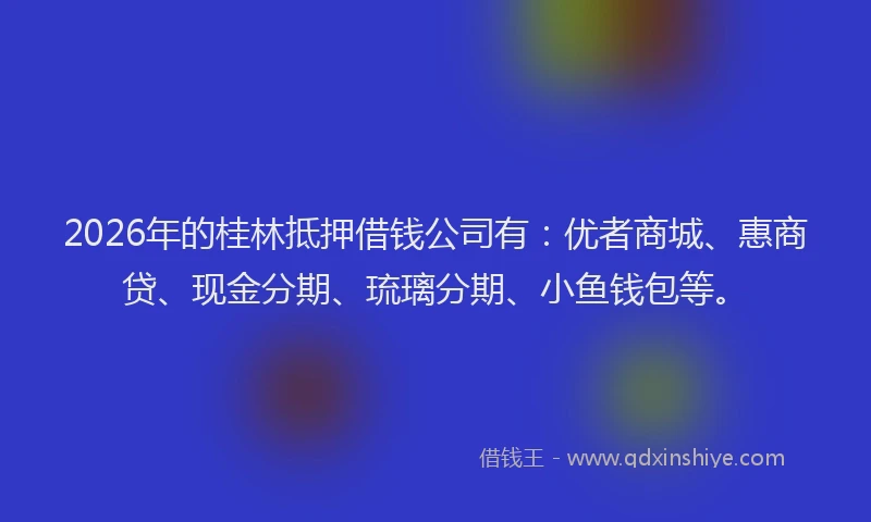 2026年的桂林抵押借钱公司有：优者商城、惠商贷、现金分期、琉璃分期、小鱼钱包等。