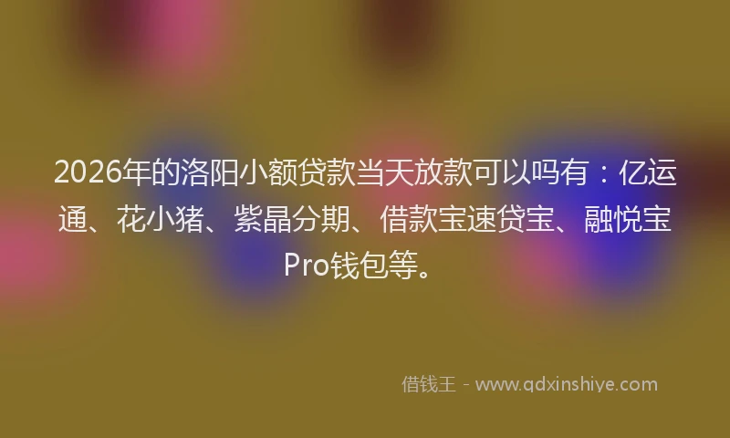 2026年的洛阳小额贷款当天放款可以吗有：亿运通、花小猪、紫晶分期、借款宝速贷宝、融悦宝Pro钱包等。
